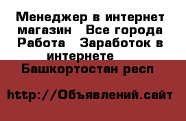 Менеджер в интернет-магазин - Все города Работа » Заработок в интернете   . Башкортостан респ.